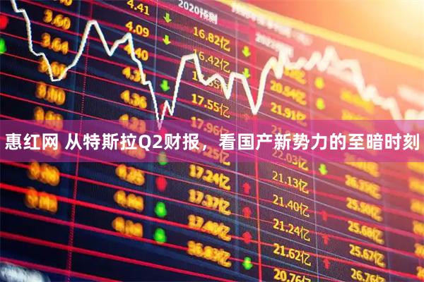 惠红网 从特斯拉Q2财报,看国产新势力的至暗时刻