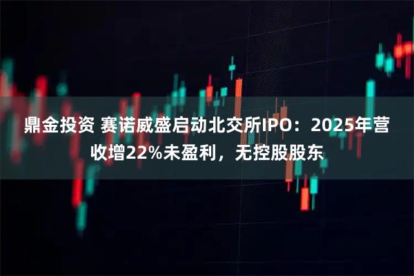 鼎金投资 赛诺威盛启动北交所IPO：2025年营收增22%未盈利，无控股股东