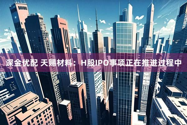 深金优配 天赐材料：H股IPO事项正在推进过程中
