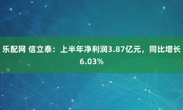 乐配网 信立泰：上半年净利润3.87亿元，同比增长6.03%