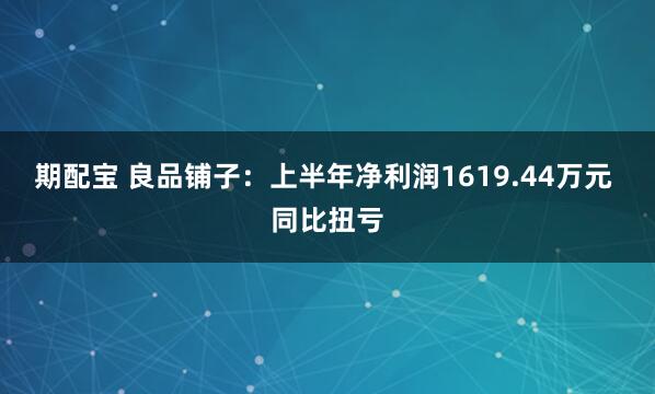 期配宝 良品铺子：上半年净利润1619.44万元 同比扭亏
