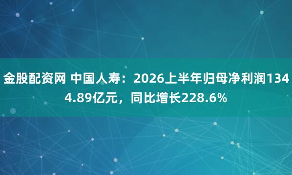 金股配资网 中国人寿：2026上半年归母净利润1344.89亿元，同比增长228.6%
