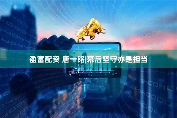 盈富配资 唐一铭|幕后坚守亦是担当