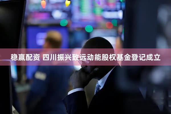 稳赢配资 四川振兴致远动能股权基金登记成立