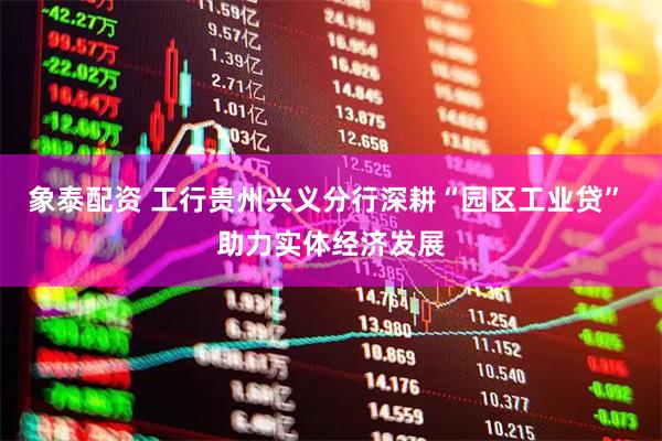 象泰配资 工行贵州兴义分行深耕“园区工业贷” 助力实体经济发展
