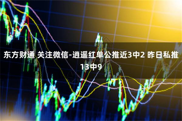 东方财通 关注微信-逍遥红单公推近3中2 昨日私推13中9